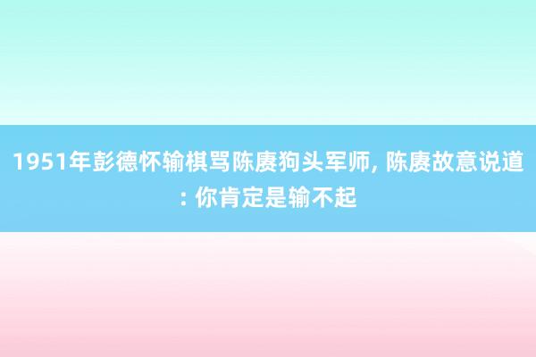 1951年彭德怀输棋骂陈赓狗头军师, 陈赓故意说道: 你肯定是输不起
