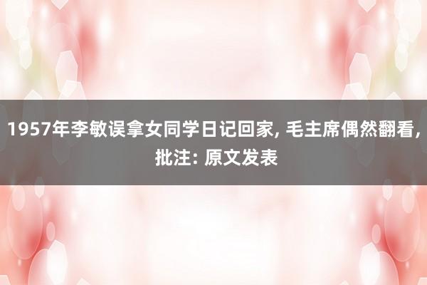 1957年李敏误拿女同学日记回家, 毛主席偶然翻看, 批注: 原文发表