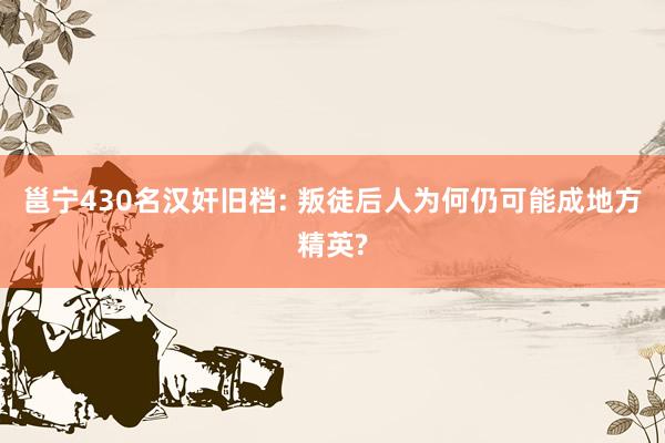 邕宁430名汉奸旧档: 叛徒后人为何仍可能成地方精英?