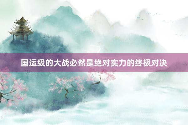 国运级的大战必然是绝对实力的终极对决