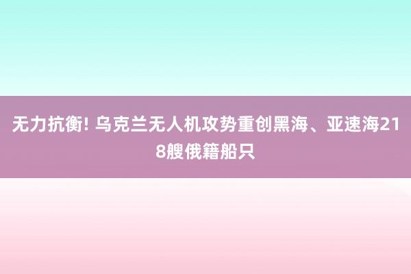 无力抗衡! 乌克兰无人机攻势重创黑海、亚速海218艘俄籍船只