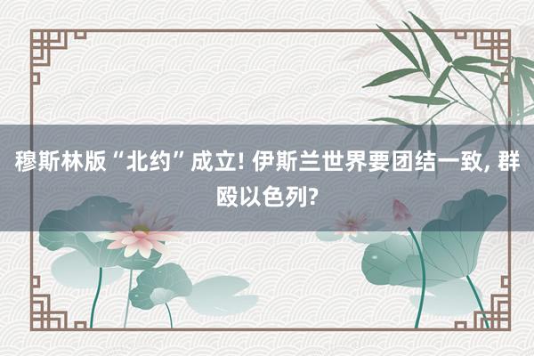 穆斯林版“北约”成立! 伊斯兰世界要团结一致, 群殴以色列?