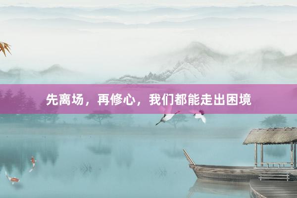 先离场，再修心，我们都能走出困境