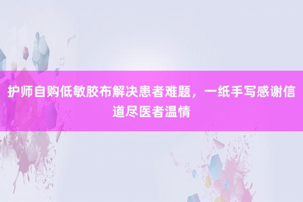 护师自购低敏胶布解决患者难题，一纸手写感谢信道尽医者温情