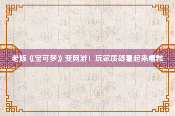 老版《宝可梦》变网游！玩家质疑看起来糟糕