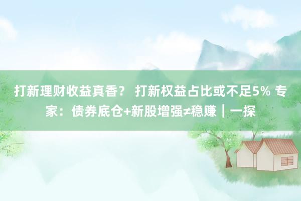 打新理财收益真香？ 打新权益占比或不足5% 专家：债券底仓+新股增强≠稳赚︱一探
