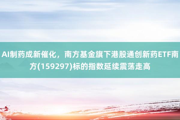 AI制药成新催化，南方基金旗下港股通创新药ETF南方(159297)标的指数延续震荡走高