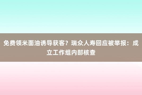 免费领米面油诱导获客？瑞众人寿回应被举报：成立工作组内部核查