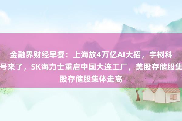 金融界财经早餐：上海放4万亿AI大招，宇树科技中签号来了，SK海力士重启中国大连工厂，美股存储股集体走高