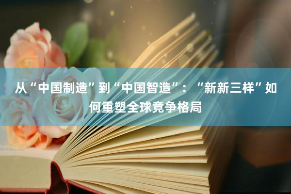 从“中国制造”到“中国智造”：“新新三样”如何重塑全球竞争格局