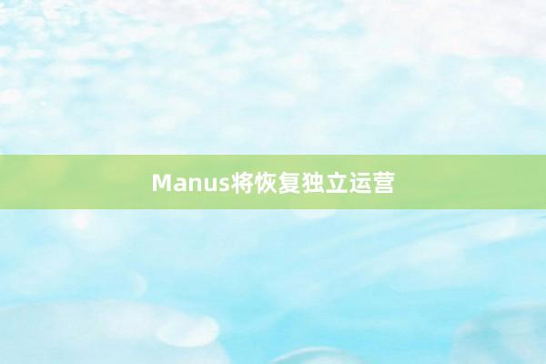 Manus将恢复独立运营