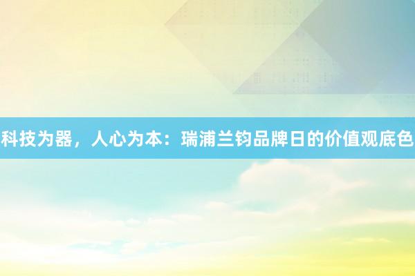 科技为器，人心为本：瑞浦兰钧品牌日的价值观底色