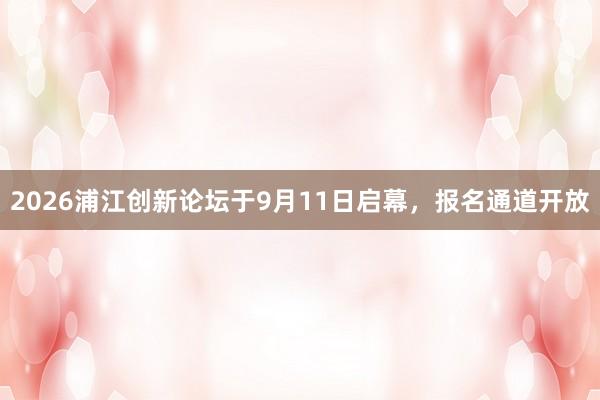 2026浦江创新论坛于9月11日启幕，报名通道开放