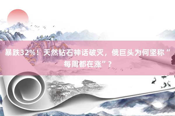 暴跌32%！天然钻石神话破灭，俄巨头为何坚称“每周都在涨”？