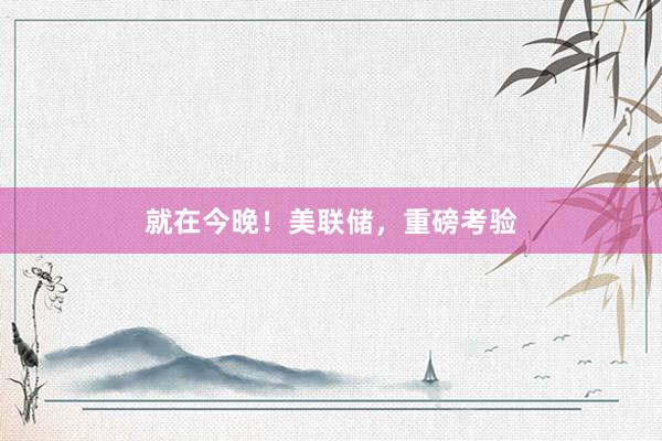 就在今晚！美联储，重磅考验
