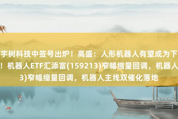宇树科技中签号出炉！高盛：人形机器人有望成为下一阶段增长引擎！机器人ETF汇添富(159213)窄幅缩量回调，机器人主线双催化落地