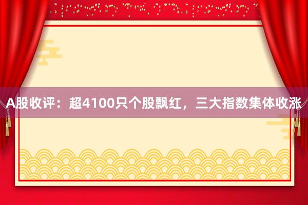 A股收评：超4100只个股飘红，三大指数集体收涨