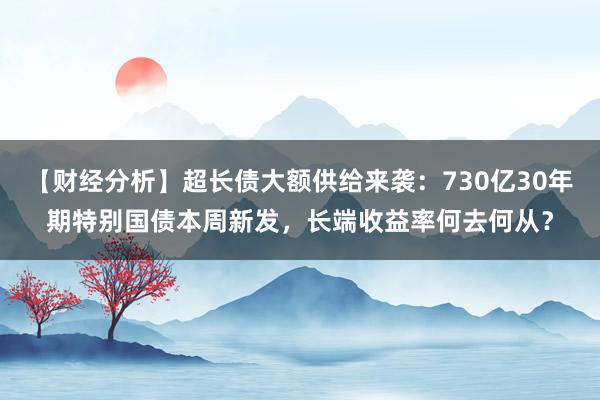 【财经分析】超长债大额供给来袭：730亿30年期特别国债本周新发，长端收益率何去何从？