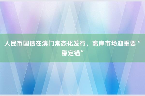 人民币国债在澳门常态化发行，离岸市场迎重要“稳定锚”