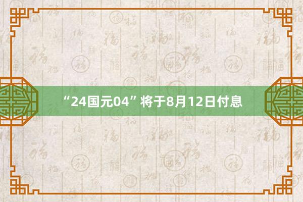 “24国元04”将于8月12日付息
