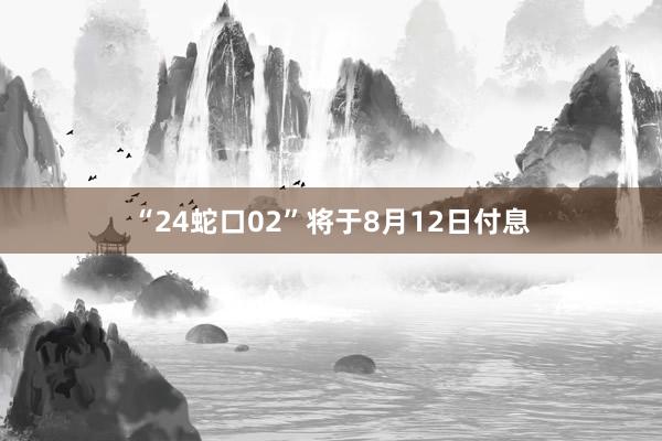 “24蛇口02”将于8月12日付息