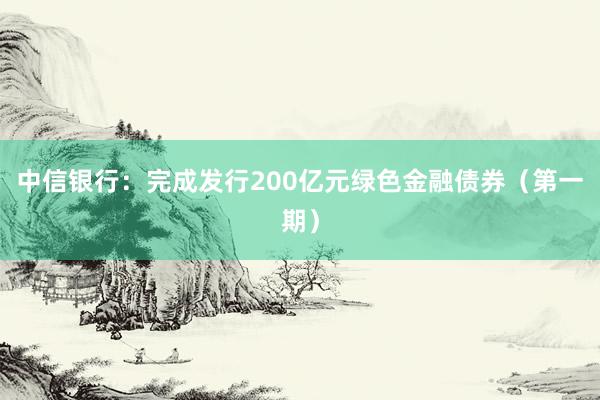 中信银行：完成发行200亿元绿色金融债券（第一期）