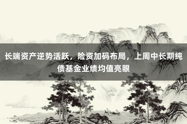 长端资产逆势活跃，险资加码布局，上周中长期纯债基金业绩均值亮眼