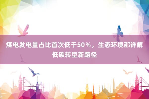 煤电发电量占比首次低于50%,生态环境部详解低碳转型新路径