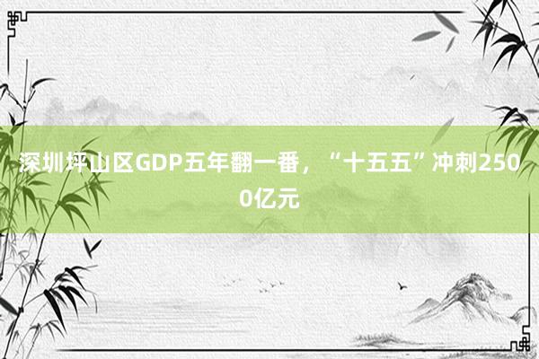 深圳坪山区GDP五年翻一番，“十五五”冲刺2500亿元