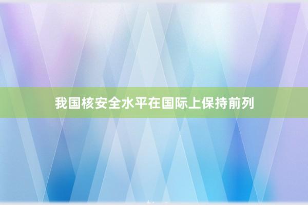 我国核安全水平在国际上保持前列