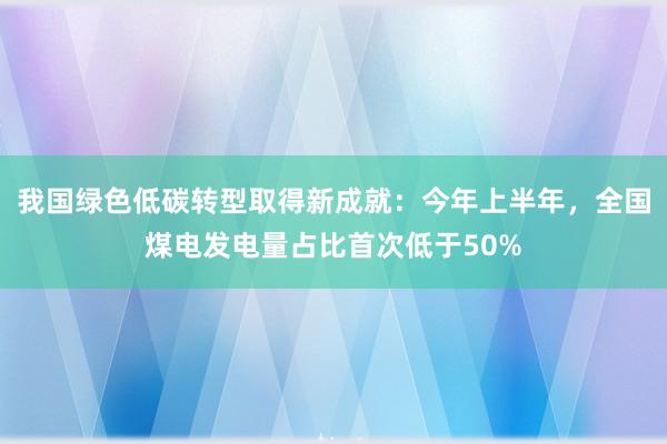 我国绿色低碳转型取得新成就：今年上半年，全国煤电发电量占比首次低于50%