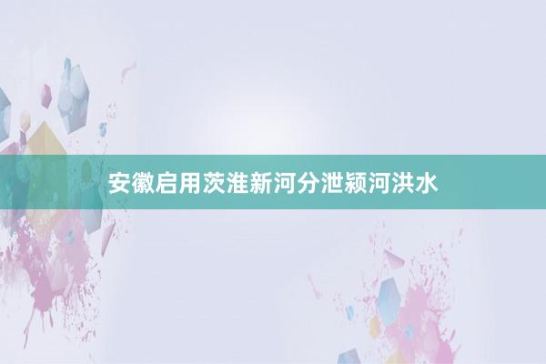 安徽启用茨淮新河分泄颍河洪水