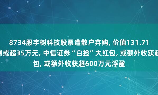 8734股宇树科技股票遭散户弃购, 价值131.71万元! 单签盈利或超35万元, 中信证券“白捡”大红包, 或额外收获超600万元浮盈