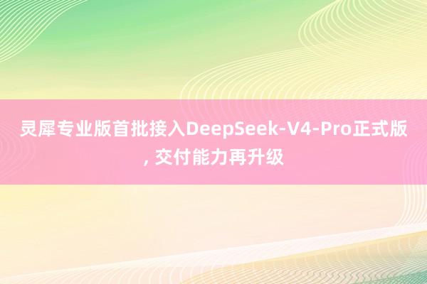 灵犀专业版首批接入DeepSeek-V4-Pro正式版, 交付能力再升级