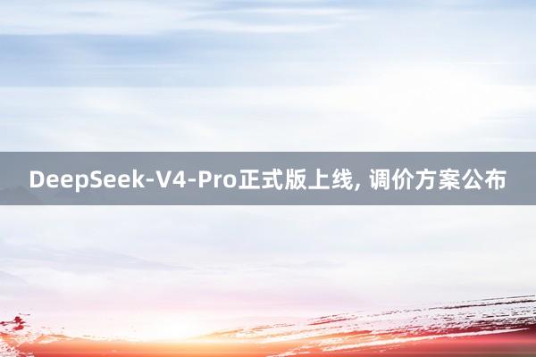 DeepSeek-V4-Pro正式版上线, 调价方案公布