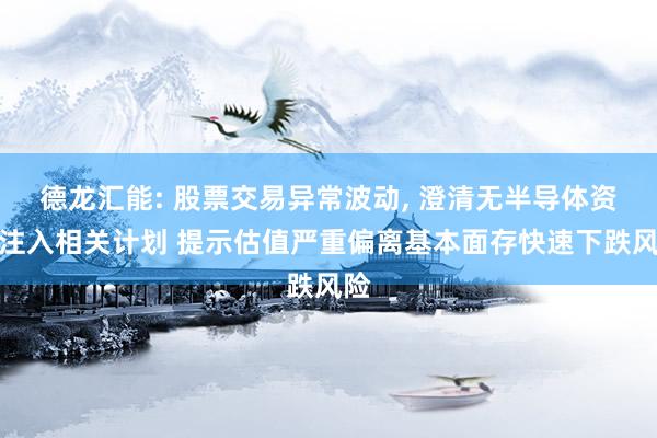 德龙汇能: 股票交易异常波动, 澄清无半导体资产注入相关计划 提示估值严重偏离基本面存快速下跌风险