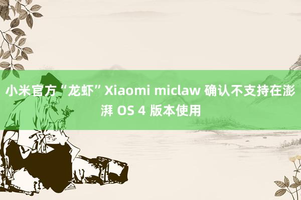 小米官方“龙虾”Xiaomi miclaw 确认不支持在澎湃 OS 4 版本使用