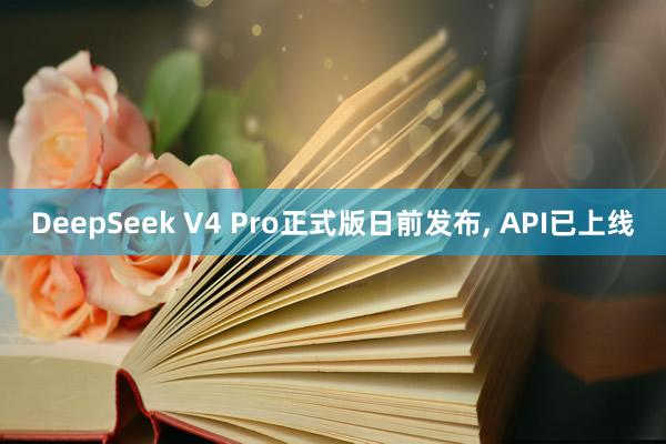 DeepSeek V4 Pro正式版日前发布, API已上线