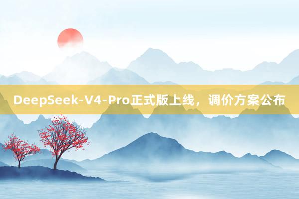 DeepSeek-V4-Pro正式版上线，调价方案公布