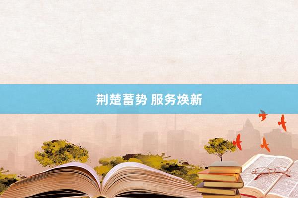 荆楚蓄势 服务焕新