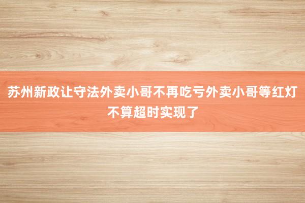 苏州新政让守法外卖小哥不再吃亏外卖小哥等红灯不算超时实现了