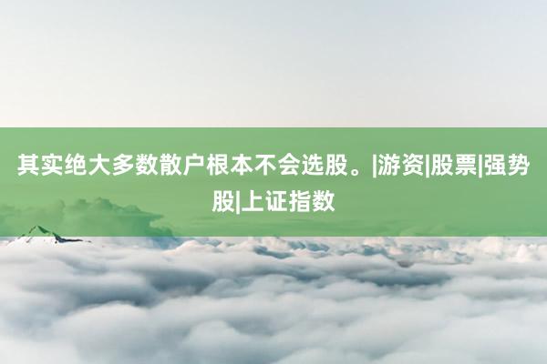 其实绝大多数散户根本不会选股。|游资|股票|强势股|上证指数