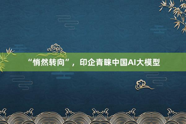 “悄然转向”，印企青睐中国AI大模型