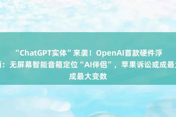 “ChatGPT实体”来袭！OpenAI首款硬件浮出水面：无屏幕智能音箱定位“AI伴侣”，苹果诉讼或成最大变数