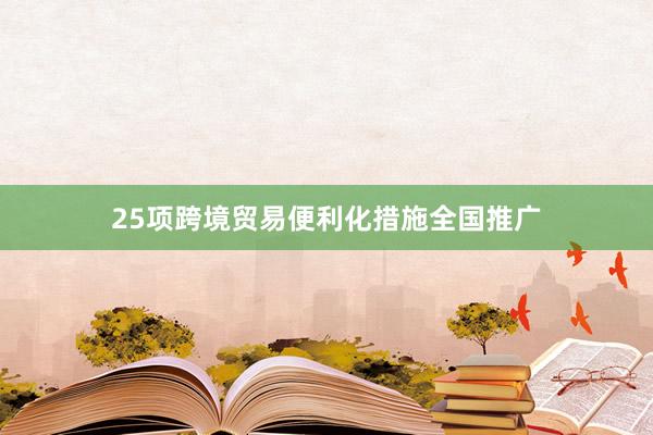 25项跨境贸易便利化措施全国推广