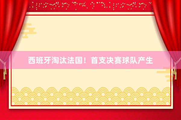 西班牙淘汰法国！首支决赛球队产生