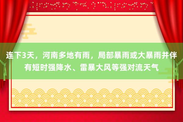 连下3天，河南多地有雨，局部暴雨或大暴雨并伴有短时强降水、雷暴大风等强对流天气