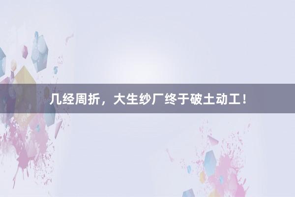 几经周折，大生纱厂终于破土动工！