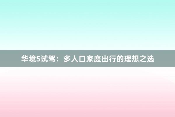 华境S试驾：多人口家庭出行的理想之选