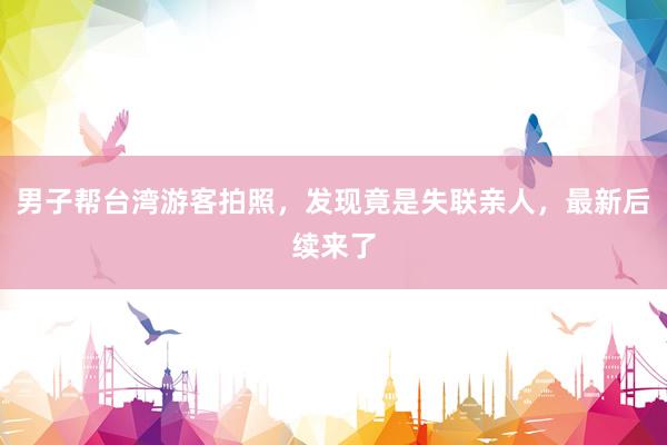 男子帮台湾游客拍照，发现竟是失联亲人，最新后续来了